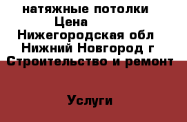 натяжные потолки › Цена ­ 130 - Нижегородская обл., Нижний Новгород г. Строительство и ремонт » Услуги   . Нижегородская обл.,Нижний Новгород г.